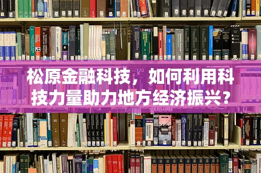 松原金融科技，如何利用科技力量助力地方经济振兴？