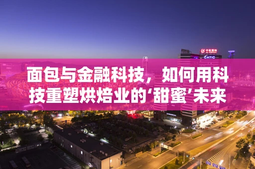 面包与金融科技，如何用科技重塑烘焙业的‘甜蜜’未来？