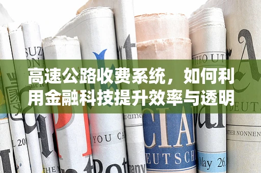 高速公路收费系统，如何利用金融科技提升效率与透明度？