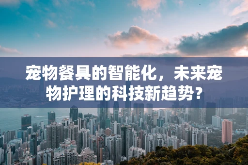 宠物餐具的智能化，未来宠物护理的科技新趋势？