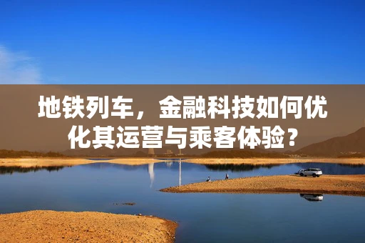 地铁列车，金融科技如何优化其运营与乘客体验？