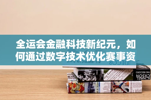 全运会金融科技新纪元，如何通过数字技术优化赛事资金管理？