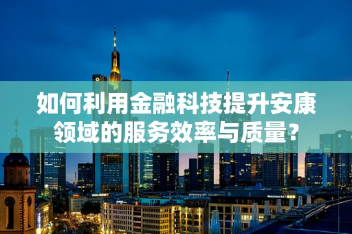 如何利用金融科技提升安康领域的服务效率与质量？