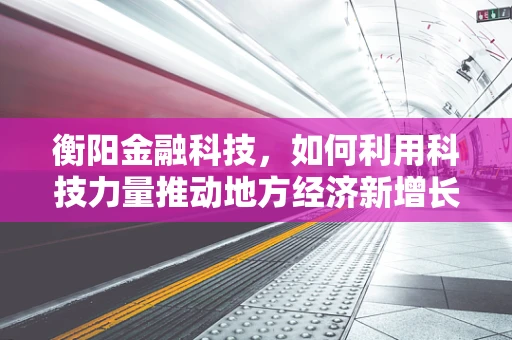 衡阳金融科技，如何利用科技力量推动地方经济新增长？