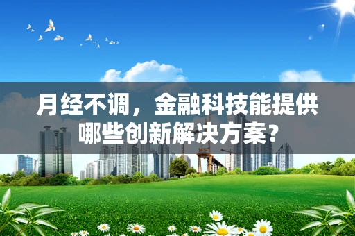 月经不调，金融科技能提供哪些创新解决方案？
