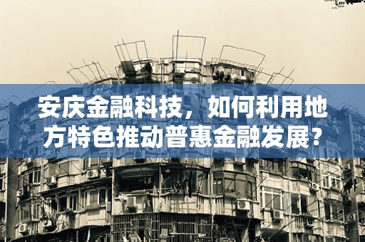安庆金融科技，如何利用地方特色推动普惠金融发展？