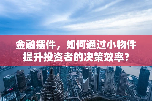 金融摆件，如何通过小物件提升投资者的决策效率？