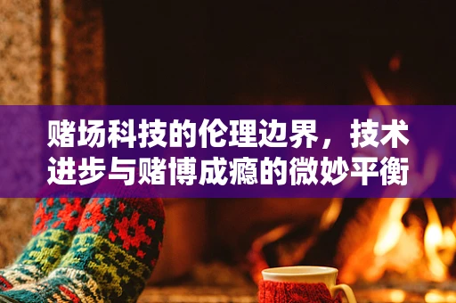 赌场科技的伦理边界，技术进步与赌博成瘾的微妙平衡