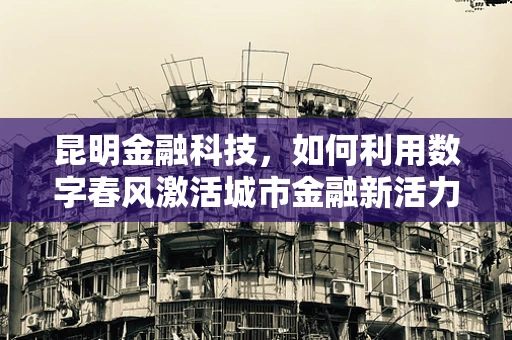 昆明金融科技，如何利用数字春风激活城市金融新活力？