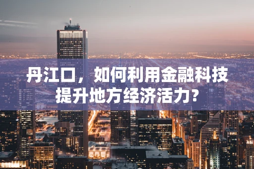 丹江口，如何利用金融科技提升地方经济活力？