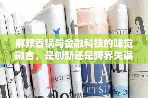 麻辣香锅与金融科技的味觉融合，是创新还是跨界失误？