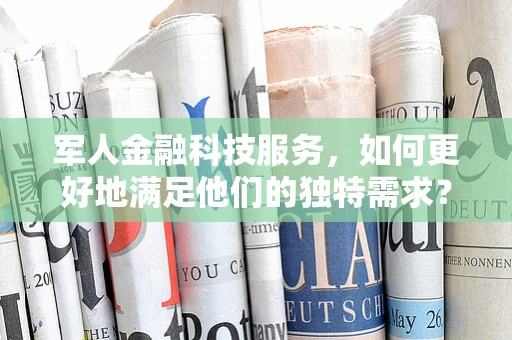 军人金融科技服务，如何更好地满足他们的独特需求？