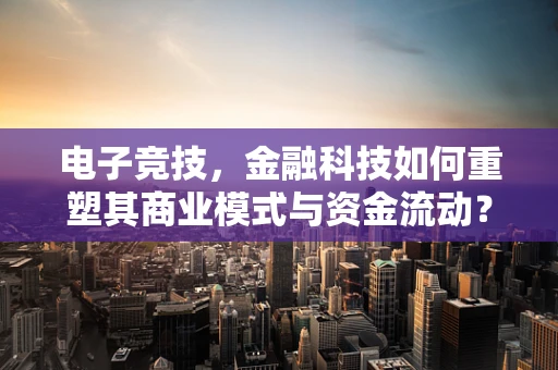电子竞技，金融科技如何重塑其商业模式与资金流动？