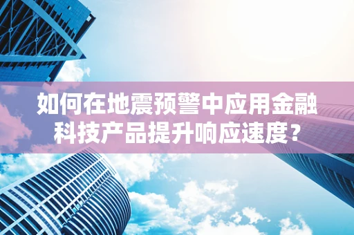 如何在地震预警中应用金融科技产品提升响应速度？