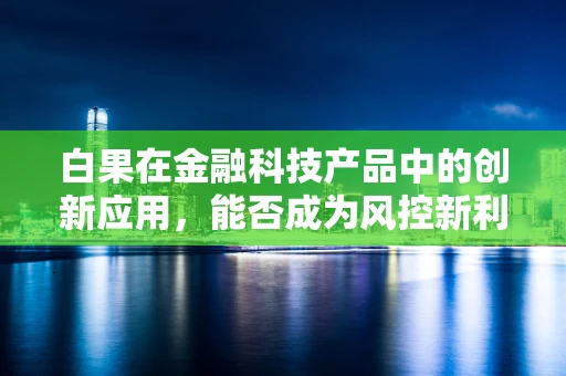 白果在金融科技产品中的创新应用，能否成为风控新利器？