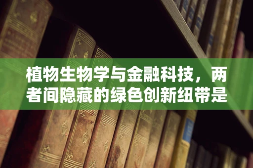 植物生物学与金融科技，两者间隐藏的绿色创新纽带是什么？