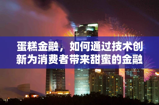 蛋糕金融，如何通过技术创新为消费者带来甜蜜的金融体验？