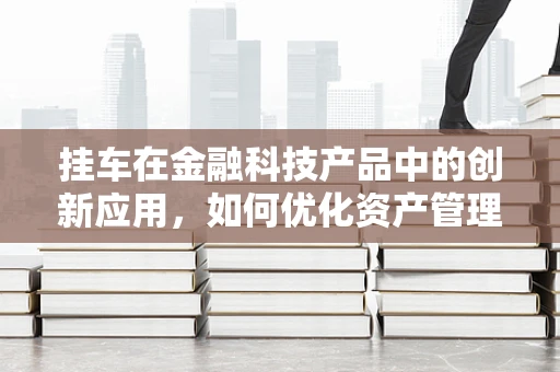 挂车在金融科技产品中的创新应用，如何优化资产管理与融资效率？