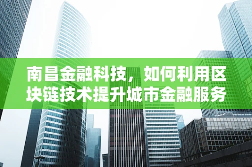 南昌金融科技，如何利用区块链技术提升城市金融服务效率？
