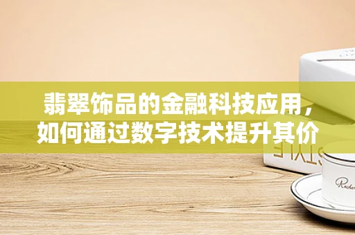 翡翠饰品的金融科技应用，如何通过数字技术提升其价值评估与交易透明度？
