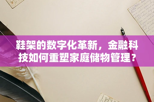 鞋架的数字化革新，金融科技如何重塑家庭储物管理？
