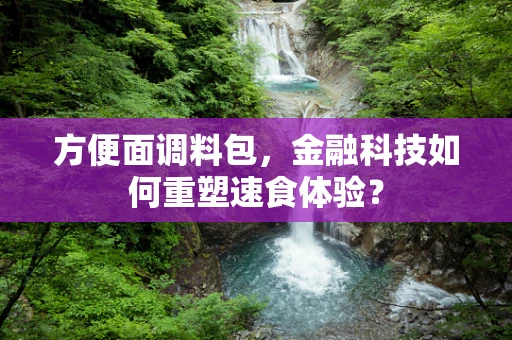 方便面调料包，金融科技如何重塑速食体验？