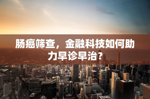 肠癌筛查，金融科技如何助力早诊早治？