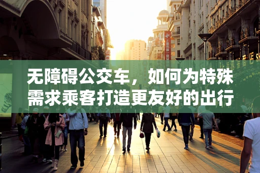 无障碍公交车，如何为特殊需求乘客打造更友好的出行环境？