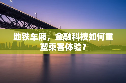 地铁车厢，金融科技如何重塑乘客体验？