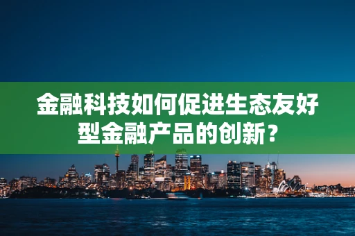 金融科技如何促进生态友好型金融产品的创新？