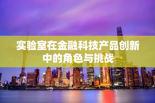 实验室在金融科技产品创新中的角色与挑战