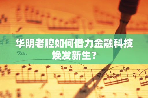 华阴老腔如何借力金融科技焕发新生？