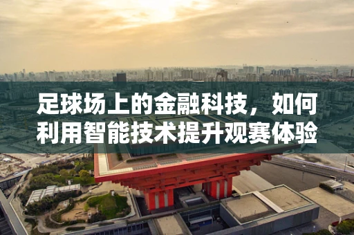 足球场上的金融科技，如何利用智能技术提升观赛体验？