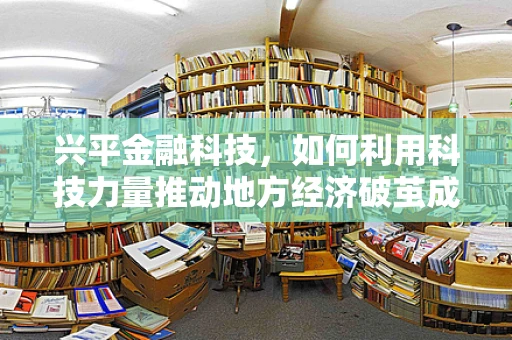 兴平金融科技，如何利用科技力量推动地方经济破茧成蝶？