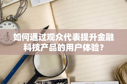 如何通过观众代表提升金融科技产品的用户体验？