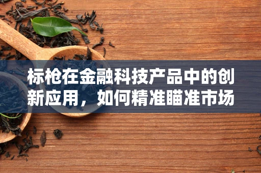 标枪在金融科技产品中的创新应用，如何精准瞄准市场？