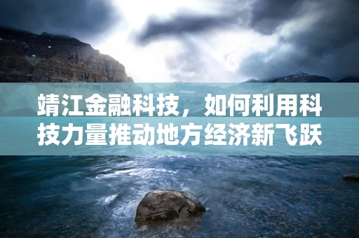 靖江金融科技，如何利用科技力量推动地方经济新飞跃？