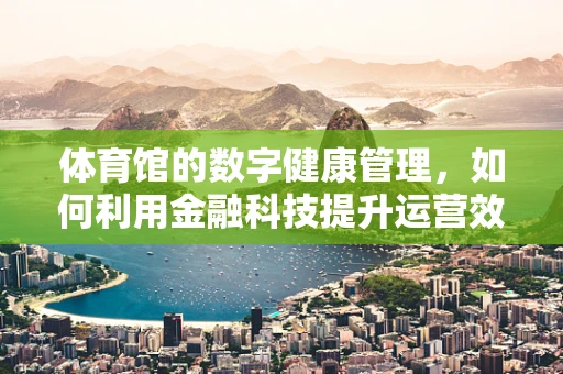 体育馆的数字健康管理，如何利用金融科技提升运营效率？