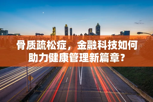 骨质疏松症，金融科技如何助力健康管理新篇章？