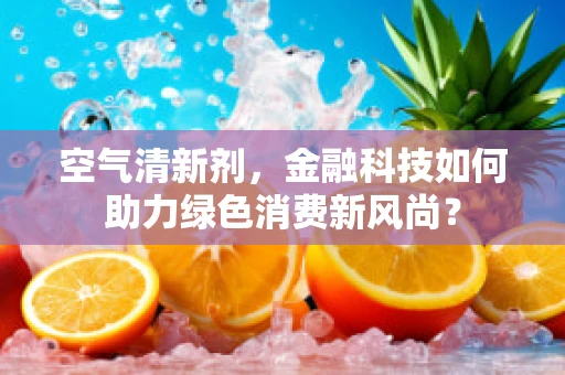 空气清新剂，金融科技如何助力绿色消费新风尚？