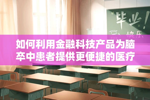 如何利用金融科技产品为脑卒中患者提供更便捷的医疗融资方案？