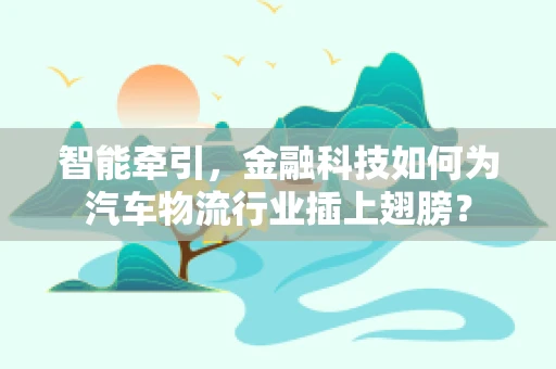 智能牵引，金融科技如何为汽车物流行业插上翅膀？