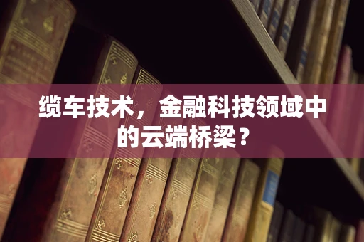 缆车技术，金融科技领域中的云端桥梁？