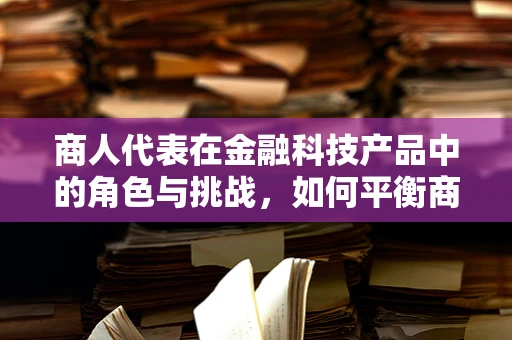商人代表在金融科技产品中的角色与挑战，如何平衡商业利益与技术创新？