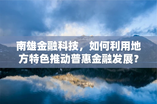 南雄金融科技，如何利用地方特色推动普惠金融发展？