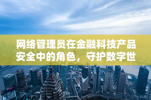 网络管理员在金融科技产品安全中的角色，守护数字世界的隐形盾牌？