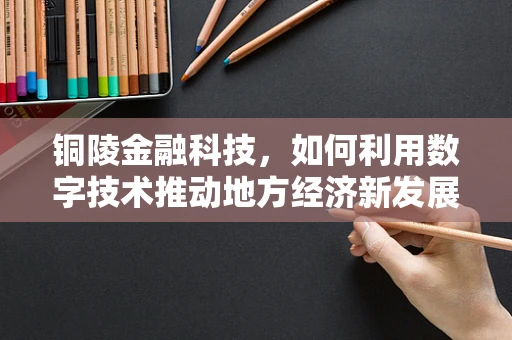 铜陵金融科技，如何利用数字技术推动地方经济新发展？