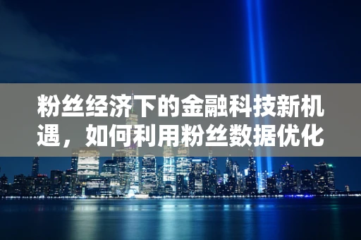 粉丝经济下的金融科技新机遇，如何利用粉丝数据优化产品与服务？