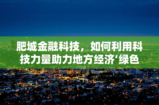 肥城金融科技，如何利用科技力量助力地方经济‘绿色’发展？