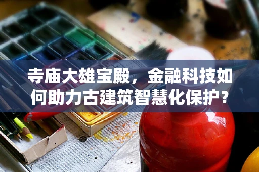 寺庙大雄宝殿，金融科技如何助力古建筑智慧化保护？